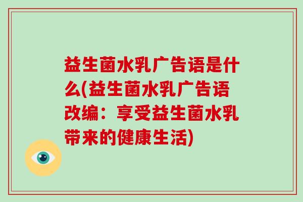 益生菌水乳广告语是什么(益生菌水乳广告语改编：享受益生菌水乳带来的健康生活)