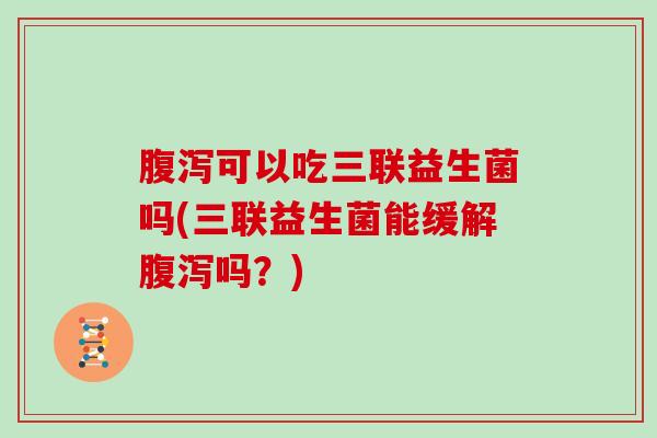 可以吃三联益生菌吗(三联益生菌能缓解吗?) 可以吃三联益生菌吗(三联益生菌能缓解吗?)