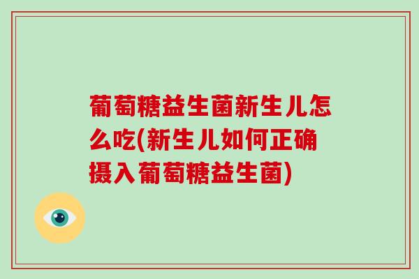 葡萄糖益生菌新生儿怎么吃(新生儿如何正确摄入葡萄糖益生菌)