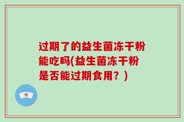 过期了的益生菌冻干粉能吃吗(益生菌冻干粉是否能过期食用？)