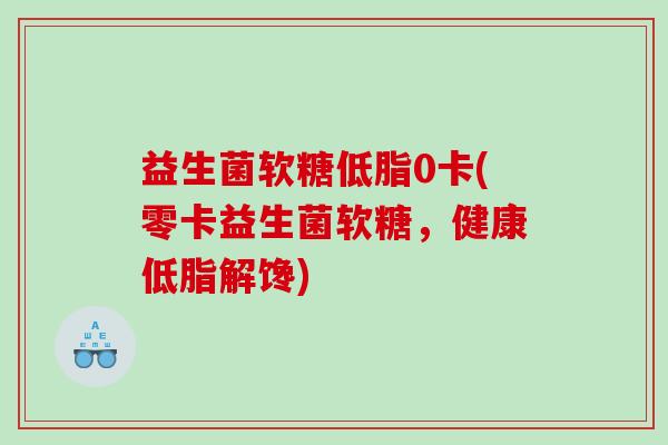 益生菌软糖低脂0卡(零卡益生菌软糖，健康低脂解馋)