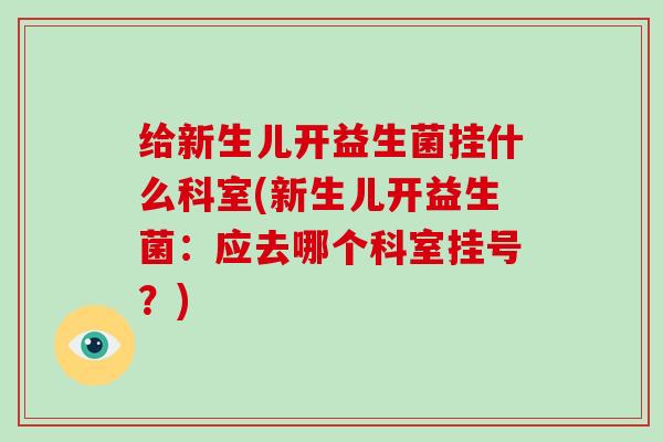 给新生儿开益生菌挂什么科室(新生儿开益生菌:应去哪个科室挂号?) 给新生儿开益生菌挂什么科室(新生儿开益生菌:应去哪个科室挂号?)