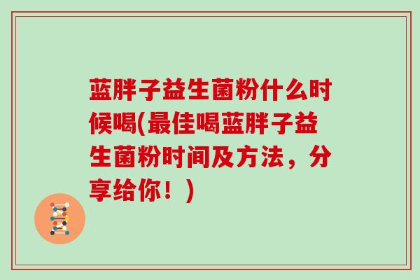 蓝胖子益生菌粉什么时候喝(佳喝蓝胖子益生菌粉时间及方法，分享给你！)