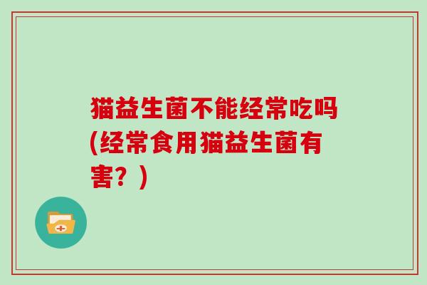 猫益生菌不能经常吃吗(经常食用猫益生菌有害?) 猫益生菌不能经常吃吗(经常食用猫益生菌有害?)