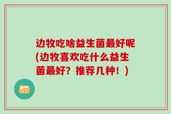 边牧吃啥益生菌好呢(边牧喜欢吃什么益生菌好?推荐几种!) 边牧吃啥益生菌好呢(边牧喜欢吃什么益生菌好?推荐几种!)