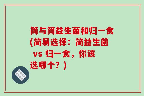 简与简益生菌和归一食(简易选择:简益生菌 vs 归一食,你该选哪个?) 简与简益生菌和归一食(简易选择:简益生菌 vs 归一食,你该选哪个?)
