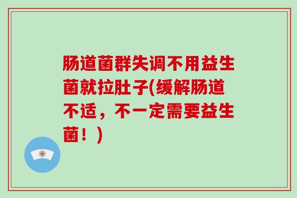 肠道菌群失调不用益生菌就拉肚子(缓解肠道不适,不一定需要益生菌!) 肠道菌群失调不用益生菌就拉肚子(缓解肠道不适,不一定需要益生菌!)