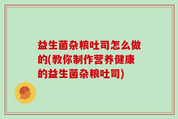 益生菌杂粮吐司怎么做的(教你制作营养健康的益生菌杂粮吐司)