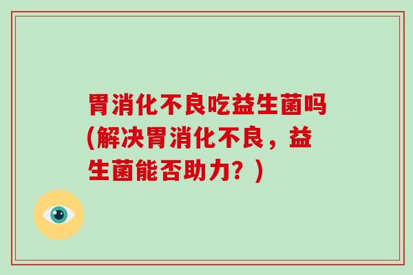 胃吃益生菌吗(解决胃，益生菌能否助力？)