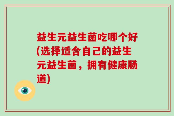 益生元益生菌吃哪个好(选择适合自己的益生元益生菌，拥有健康肠道)