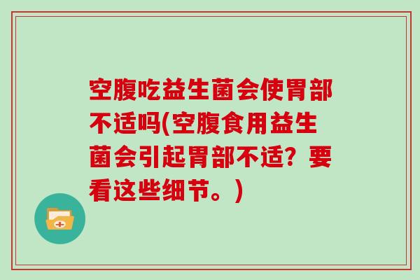 空腹吃益生菌会使胃部不适吗(空腹食用益生菌会引起胃部不适?要看这些细节。) 空腹吃益生菌会使胃部不适吗(空腹食用益生菌会引起胃部不适?要看这些细节。)