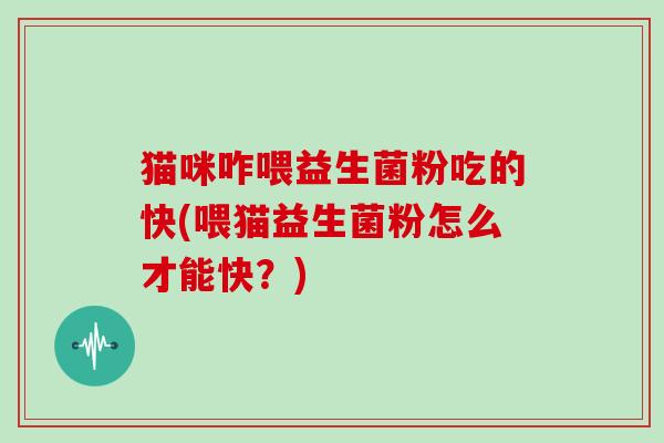 猫咪咋喂益生菌粉吃的快(喂猫益生菌粉怎么才能快？)