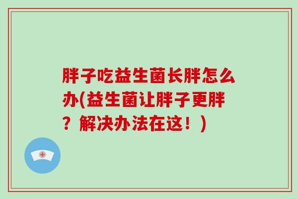 胖子吃益生菌长胖怎么办(益生菌让胖子更胖？解决办法在这！)