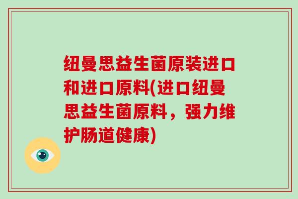 纽曼思益生菌原装进口和进口原料(进口纽曼思益生菌原料，强力维护肠道健康)