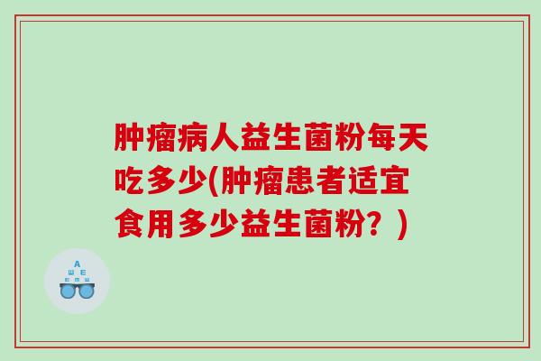 人益生菌粉每天吃多少(患者适宜食用多少益生菌粉?) 人益生菌粉每天吃多少(患者适宜食用多少益生菌粉?)