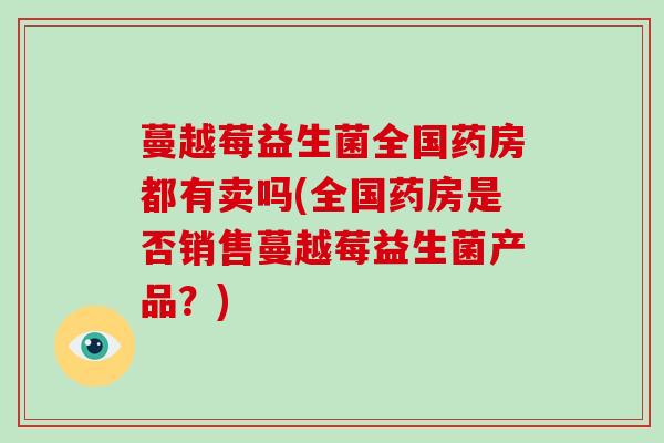 蔓越莓益生菌全国药房都有卖吗(全国药房是否销售蔓越莓益生菌产品？)