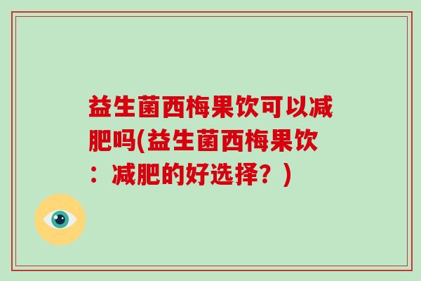 益生菌西梅果饮可以吗(益生菌西梅果饮:的好选择?) 益生菌西梅果饮可以吗(益生菌西梅果饮:的好选择?)