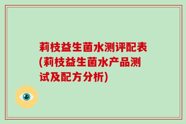 莉枝益生菌水测评配表(莉枝益生菌水产品测试及配方分析)