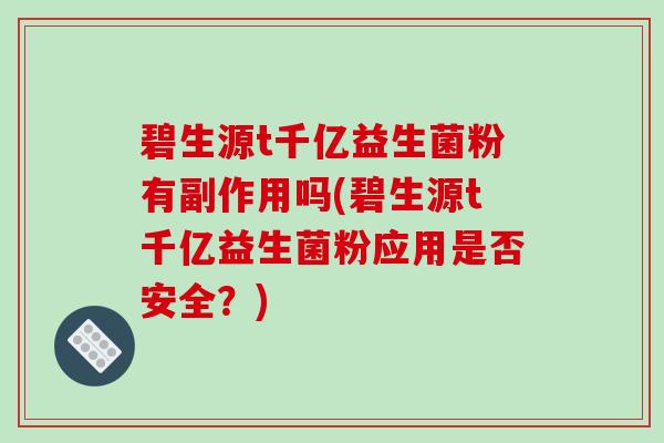 碧生源t千亿益生菌粉有副作用吗(碧生源t千亿益生菌粉应用是否安全？)