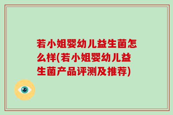 若小姐婴幼儿益生菌怎么样(若小姐婴幼儿益生菌产品评测及推荐) 若小姐婴幼儿益生菌怎么样(若小姐婴幼儿益生菌产品评测及推荐)