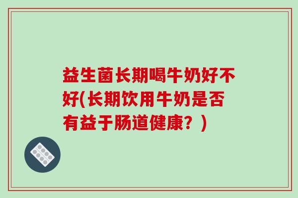 益生菌长期喝牛奶好不好(长期饮用牛奶是否有益于肠道健康？)