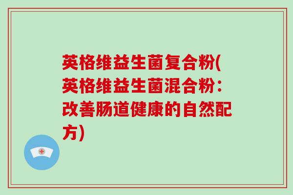 英格维益生菌复合粉(英格维益生菌混合粉：改善肠道健康的自然配方)