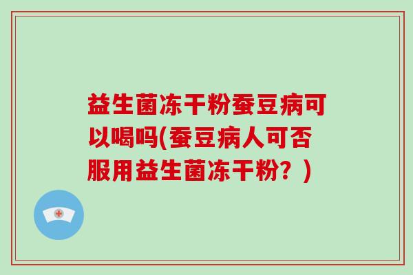 益生菌冻干粉蚕豆病可以喝吗(蚕豆病人可否服用益生菌冻干粉？)
