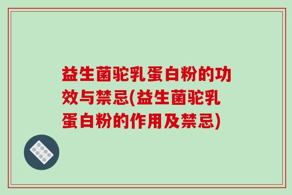 益生菌驼乳蛋白粉的功效与禁忌(益生菌驼乳蛋白粉的作用及禁忌)