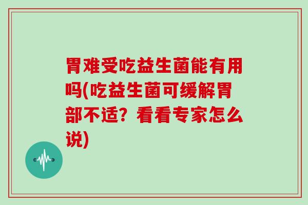 胃难受吃益生菌能有用吗(吃益生菌可缓解胃部不适？看看专家怎么说)