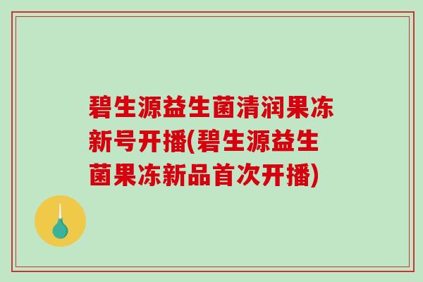 碧生源益生菌清润果冻新号开播(碧生源益生菌果冻新品首次开播)