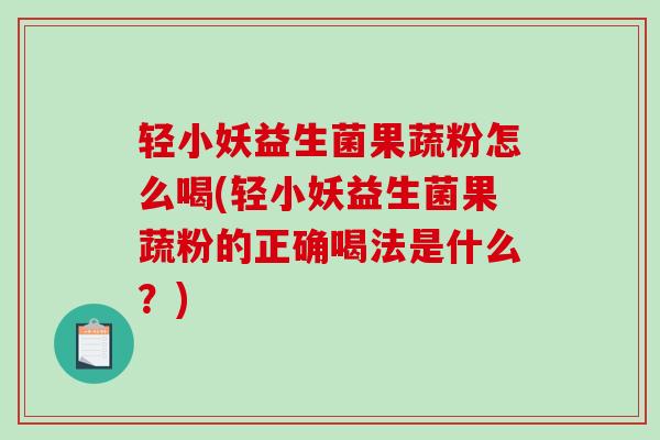 轻小妖益生菌果蔬粉怎么喝(轻小妖益生菌果蔬粉的正确喝法是什么？)