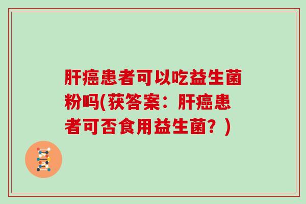 肝癌患者可以吃益生菌粉吗(获答案：肝癌患者可否食用益生菌？)