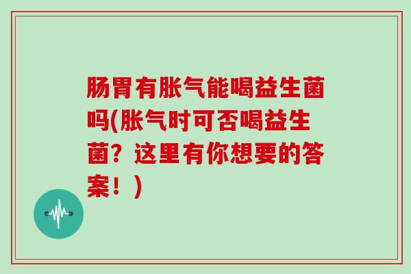 肠胃有胀气能喝益生菌吗(胀气时可否喝益生菌？这里有你想要的答案！)