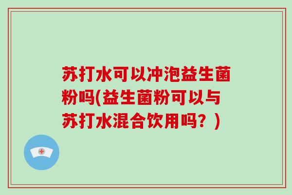 苏打水可以冲泡益生菌粉吗(益生菌粉可以与苏打水混合饮用吗？)