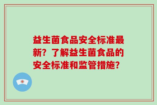 益生菌食品安全标准最新？了解益生菌食品的安全标准和监管措施？