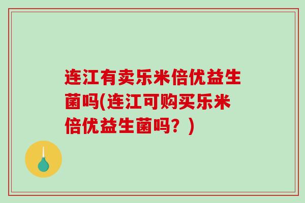 连江有卖乐米倍优益生菌吗(连江可购买乐米倍优益生菌吗？)