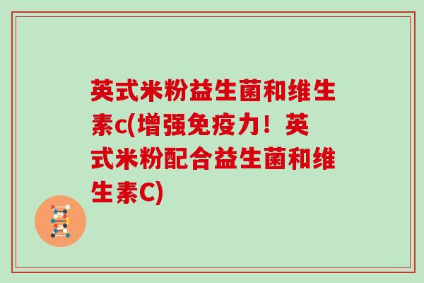 英式米粉益生菌和维生素c(增强免疫力！英式米粉配合益生菌和维生素C)