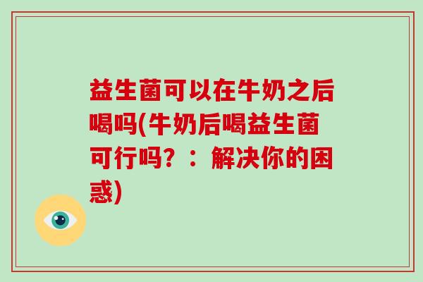 益生菌可以在牛奶之后喝吗(牛奶后喝益生菌可行吗？：解决你的困惑)