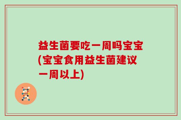 益生菌要吃一周吗宝宝(宝宝食用益生菌建议一周以上)