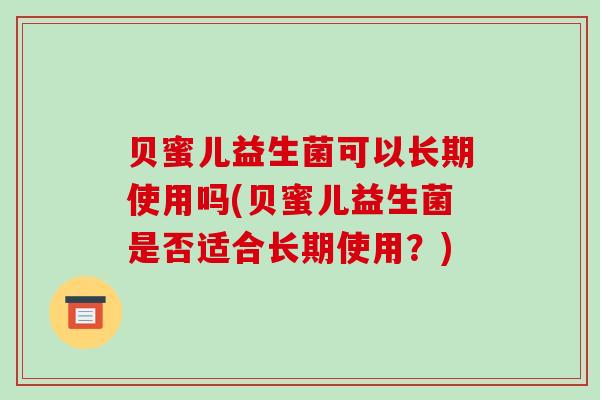 贝蜜儿益生菌可以长期使用吗(贝蜜儿益生菌是否适合长期使用？)