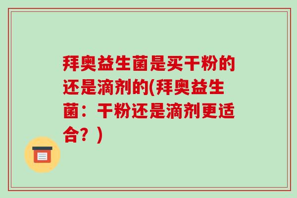 拜奥益生菌是买干粉的还是滴剂的(拜奥益生菌：干粉还是滴剂更适合？)