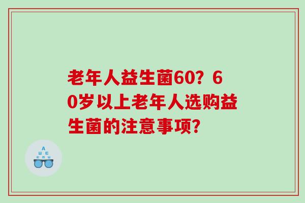 老年人益生菌60?60岁以上老年人选购益生菌的注意事项? 老年人益生菌60?60岁以上老年人选购益生菌的注意事项?