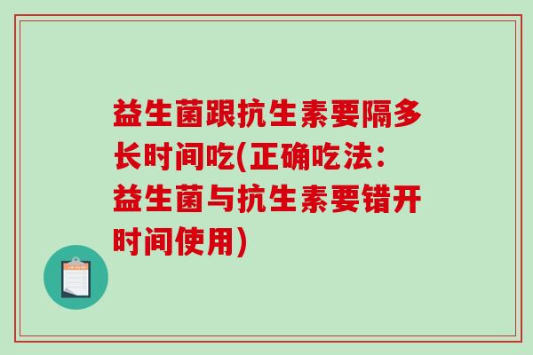 益生菌跟抗生素要隔多长时间吃(正确吃法：益生菌与抗生素要错开时间使用)