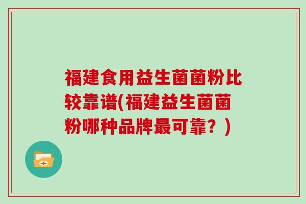 福建食用益生菌菌粉比较靠谱(福建益生菌菌粉哪种品牌最可靠？)