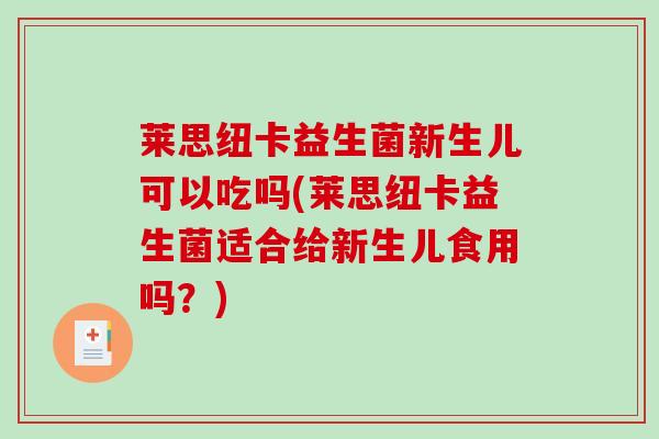 莱思纽卡益生菌新生儿可以吃吗(莱思纽卡益生菌适合给新生儿食用吗？)
