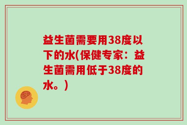 益生菌需要用38度以下的水(保健专家：益生菌需用低于38度的水。)