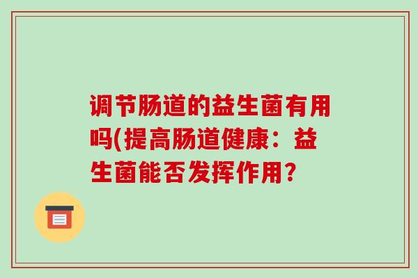调节肠道的益生菌有用吗(提高肠道健康:益生菌能否发挥作用? 调节肠道的益生菌有用吗(提高肠道健康:益生菌能否发挥作用?