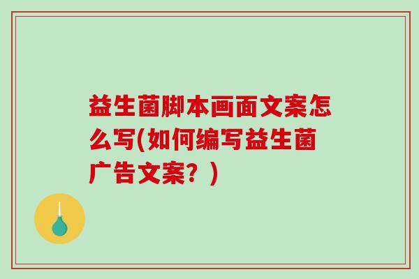 益生菌脚本画面文案怎么写(如何编写益生菌广告文案？)