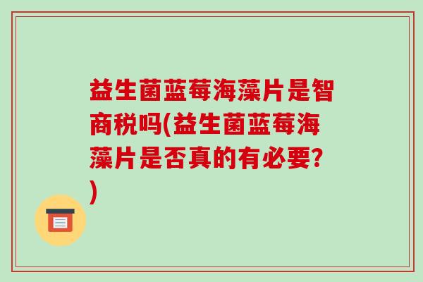 益生菌蓝莓海藻片是智商税吗(益生菌蓝莓海藻片是否真的有必要？)