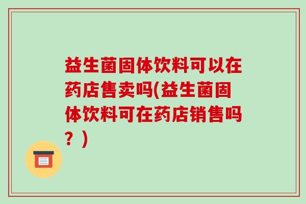 益生菌固体饮料可以在药店售卖吗(益生菌固体饮料可在药店销售吗？)